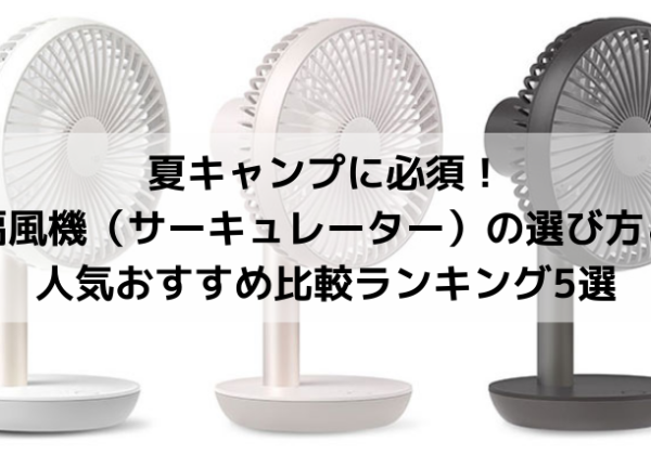 夏キャンプに必須！扇風機（サーキュレーター）の選び方と人気おすすめ比較ランキング5選